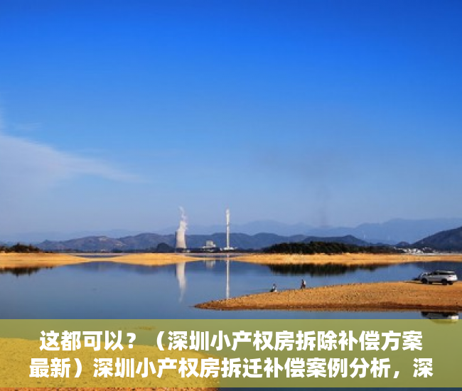这都可以？（深圳小产权房拆除补偿方案最新）深圳小产权房拆迁补偿案例分析，深圳小产权房拆除补偿方案公示，