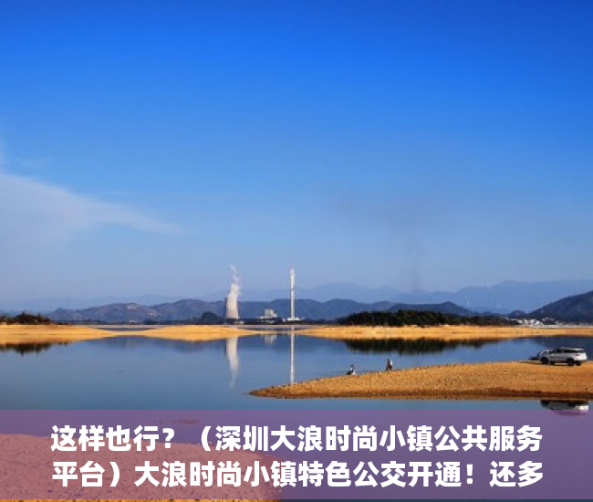 这样也行？（深圳大浪时尚小镇公共服务平台）大浪时尚小镇特色公交开通！还多了两条深莞跨市公交线，深圳大浪商业中心营业时间，