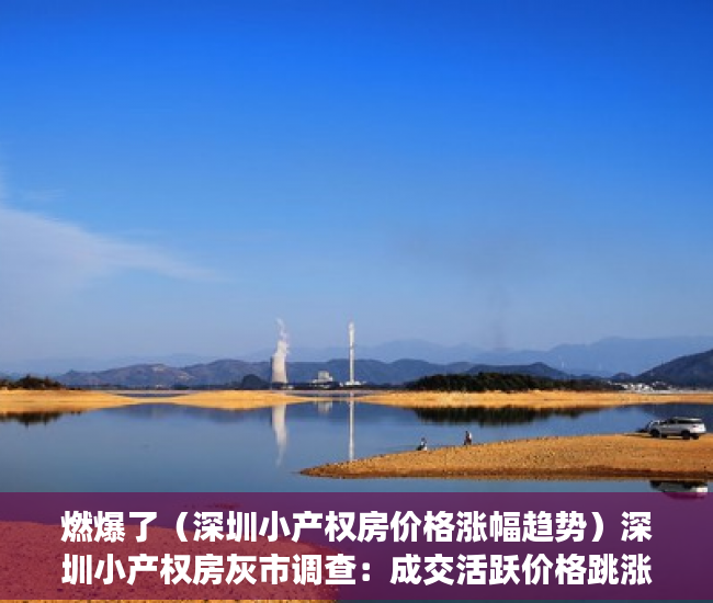 燃爆了（深圳小产权房价格涨幅趋势）深圳小产权房灰市调查：成交活跃价格跳涨，投资客险中求富，深圳小产权房涨幅最高达50%，