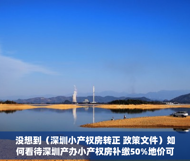 没想到（深圳小产权房转正 政策文件）如何看待深圳产办小产权房补缴50%地价可转正？，深圳小产权房转正 政策最新，