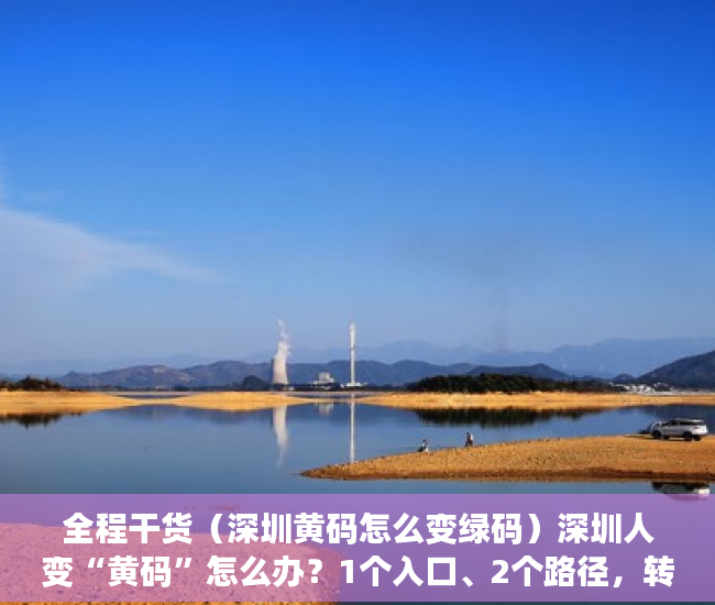 全程干货（深圳黄码怎么变绿码）深圳人变“黄码”怎么办？1个入口、2个路径，转“绿码”，深圳 黄码变绿码，
