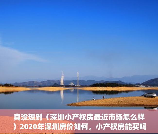 真没想到（深圳小产权房最近市场怎么样）2020年深圳房价如何，小产权房能买吗，用来投资自住怎么样？，深圳小产权房好卖出去吗，