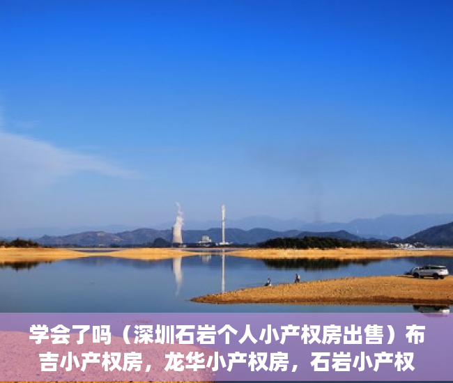学会了吗（深圳石岩个人小产权房出售）布吉小产权房，龙华小产权房，石岩小产权房，沙井小产权新政策，深圳石岩小产权房出售，