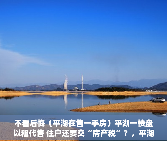 不看后悔（平湖在售一手房）平湖一楼盘以租代售 住户还要交“房产税”？，平湖楼盘出售，