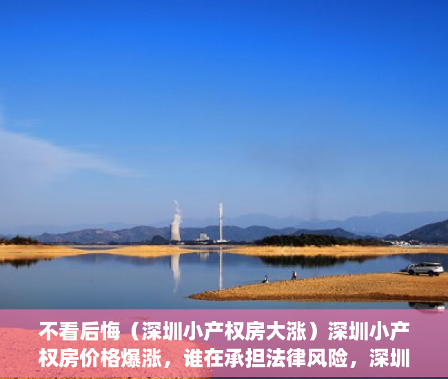 不看后悔（深圳小产权房大涨）深圳小产权房价格爆涨，谁在承担法律风险，深圳小产权房交易火爆，
