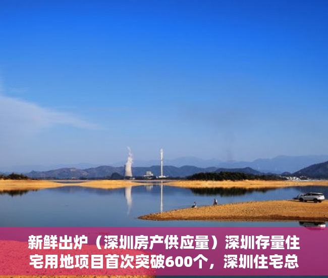 新鲜出炉（深圳房产供应量）深圳存量住宅用地项目首次突破600个，深圳住宅总量，