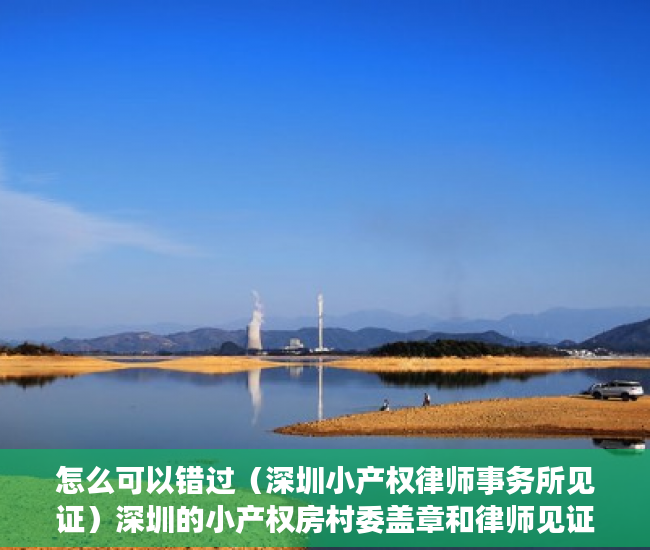 怎么可以错过（深圳小产权律师事务所见证）深圳的小产权房村委盖章和律师见证的有什么区别？，小产权房有律师见证,和村委签协议，